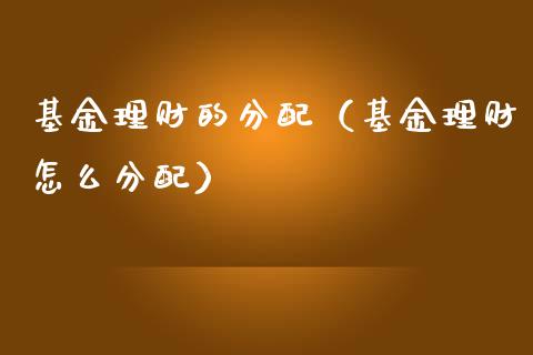 基金理财的分配（基金理财怎么分配）_https://www.fsyjjx.cn_理财资讯_第1张