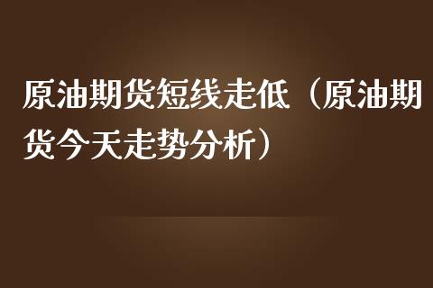原油期货短线走低（原油期货今天走势分析）_https://www.fsyjjx.cn_期货研报_第1张