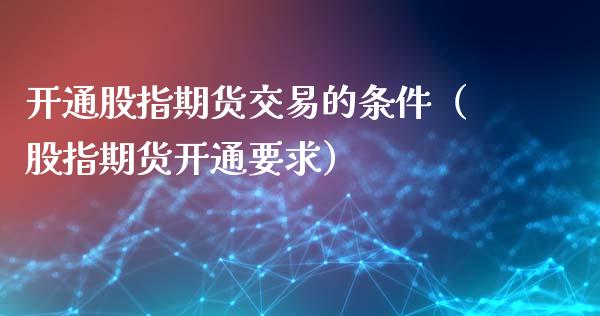 开通股指期货交易的条件（股指期货开通要求）_https://www.fsyjjx.cn_期货资讯_第1张