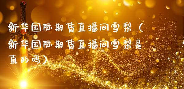 新华国际期货直播间雪梨（新华国际期货直播间雪梨是真的吗）_https://www.fsyjjx.cn_期货在线_第1张