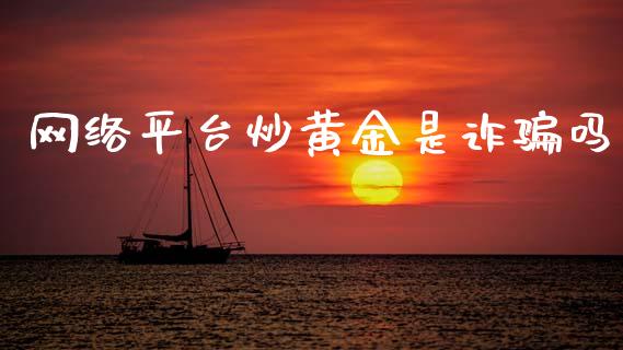 网络平台炒黄金是诈骗吗_https://www.fsyjjx.cn_期货研报_第1张