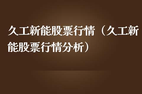 久工新能股票行情（久工新能股票行情分析）_https://www.fsyjjx.cn_股票指导_第1张
