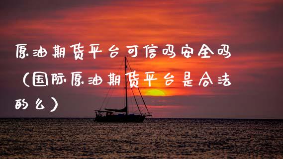 原油期货平台可信吗安全吗（国际原油期货平台是合法的么）_https://www.fsyjjx.cn_期货研报_第1张