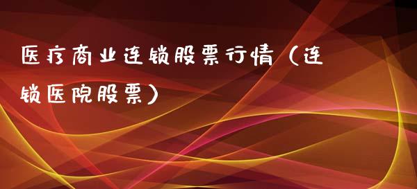 医疗商业连锁股票行情（连锁医院股票）_https://www.fsyjjx.cn_股市分析_第1张