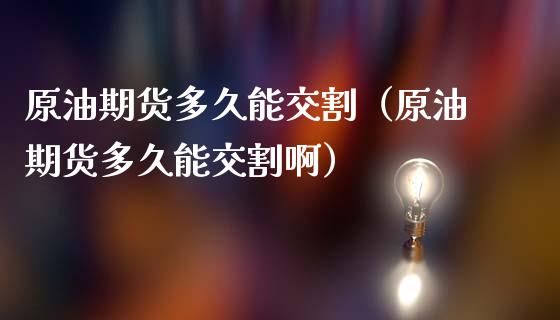 原油期货多久能交割（原油期货多久能交割啊）_https://www.fsyjjx.cn_期货研报_第1张