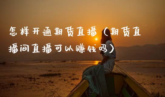 怎样开通期货直播（期货直播间直播可以赚钱吗）_https://www.fsyjjx.cn_期货在线_第1张