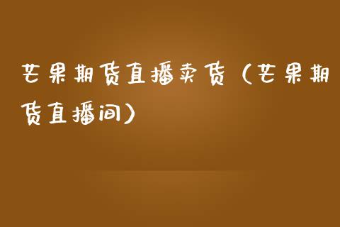 芒果期货直播卖货（芒果期货直播间）_https://www.fsyjjx.cn_期货在线_第1张