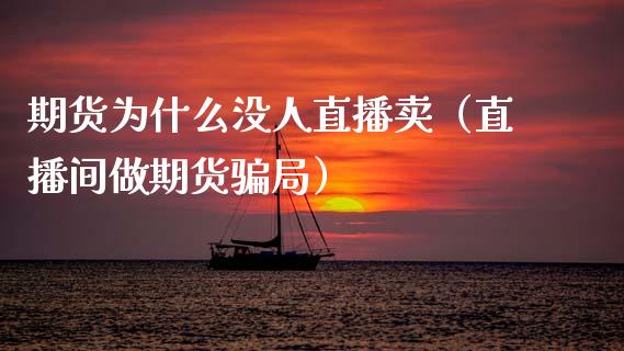 期货为什么没人直播卖（直播间做期货骗局）_https://www.fsyjjx.cn_期货在线_第1张