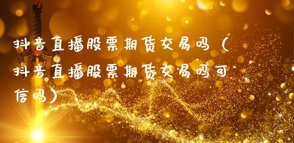 抖音直播股票期货交易吗（抖音直播股票期货交易吗可信吗）_https://www.fsyjjx.cn_期货在线_第1张