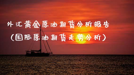外汇黄金原油期货分析报告（国际原油期货走势分析）_https://www.fsyjjx.cn_期货资讯_第1张