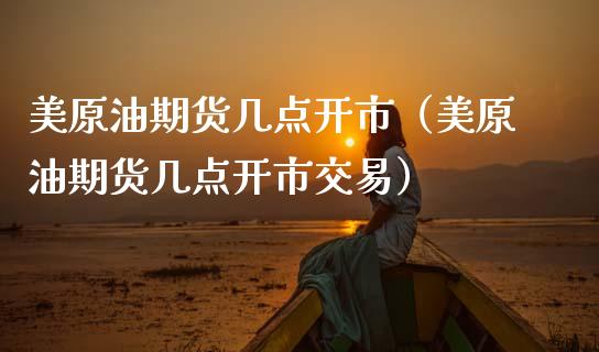 美原油期货几点开市（美原油期货几点开市交易）_https://www.fsyjjx.cn_期货资讯_第1张