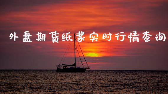 外盘期货纸浆实时行情查询_https://www.fsyjjx.cn_期货研报_第1张