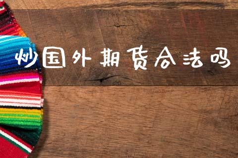 炒国外期货合法吗_https://www.fsyjjx.cn_期货研报_第1张