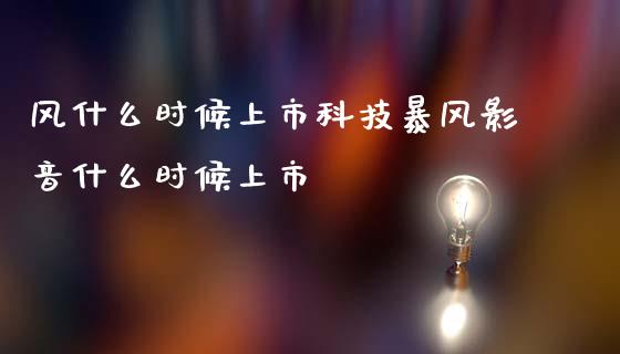 风什么时候上市科技暴风影音什么时候上市_https://www.fsyjjx.cn_期货在线_第1张