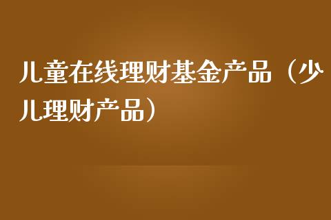 儿童在线理财基金产品（少儿理财产品）_https://www.fsyjjx.cn_理财资讯_第1张