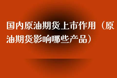 国内原油期货上市作用（原油期货影响哪些产品）_https://www.fsyjjx.cn_期货资讯_第1张