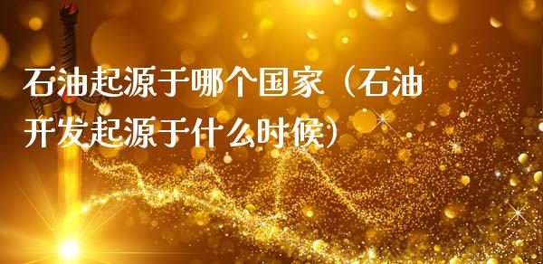 石油起源于哪个国家（石油开发起源于什么时候）_https://www.fsyjjx.cn_股市分析_第1张
