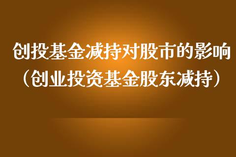 创投基金减持对股市的影响（创业投资基金股东减持）_https://www.fsyjjx.cn_理财资讯_第1张