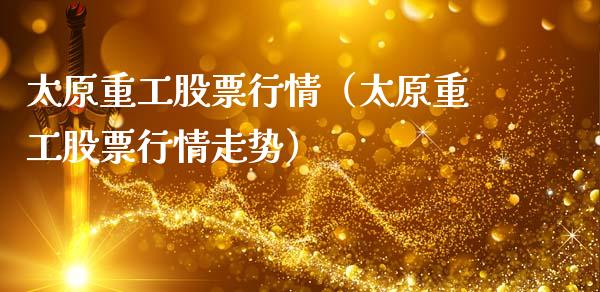 太原重工股票行情（太原重工股票行情走势）_https://www.fsyjjx.cn_股指期货_第1张
