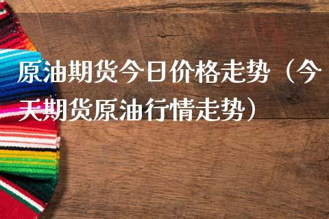 原油期货今日价格走势（今天期货原油行情走势）_https://www.fsyjjx.cn_期货资讯_第1张