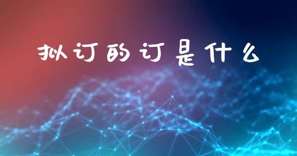 拟订的订是什么_https://www.fsyjjx.cn_股票指导_第1张