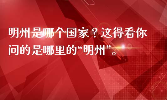 明州是哪个国家？这得看你问的是哪里的“明州”。_https://www.fsyjjx.cn_期货研报_第1张