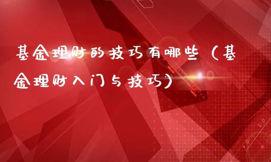 基金理财的技巧有哪些（基金理财入门与技巧）_https://www.fsyjjx.cn_理财资讯_第1张