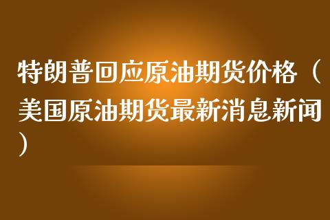 特朗普回应原油期货价格（美国原油期货最新消息新闻）_https://www.fsyjjx.cn_期货资讯_第1张
