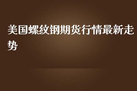 美国螺纹钢期货行情最新走势_https://www.fsyjjx.cn_期货资讯_第1张