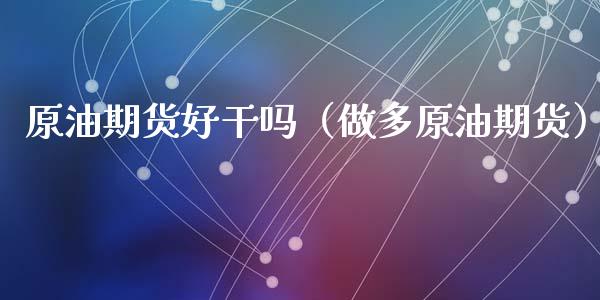 原油期货好干吗（做多原油期货）_https://www.fsyjjx.cn_期货资讯_第1张