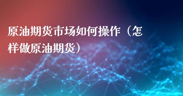 原油期货市场如何操作（怎样做原油期货）_https://www.fsyjjx.cn_期货研报_第1张