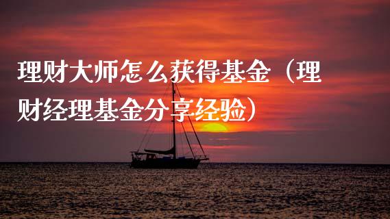 理财大师怎么获得基金（理财经理基金分享经验）_https://www.fsyjjx.cn_问财精选_第1张