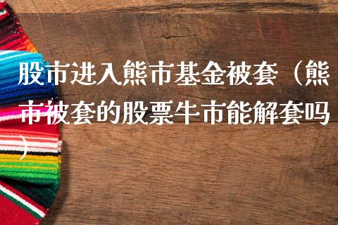 股市进入熊市基金被套（熊市被套的股票牛市能解套吗）_https://www.fsyjjx.cn_理财资讯_第1张