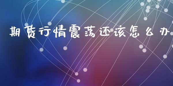 期货行情震荡还该怎么办_https://www.fsyjjx.cn_期货研报_第1张