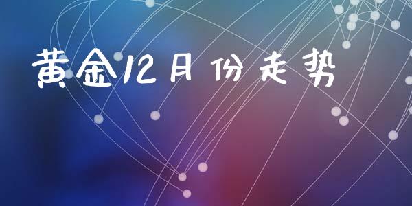 黄金12月份走势_https://www.fsyjjx.cn_期货研报_第1张