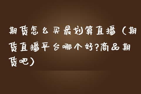 期货怎么买最划算直播（期货直播平台哪个好?商品期货吧）_https://www.fsyjjx.cn_期货在线_第1张