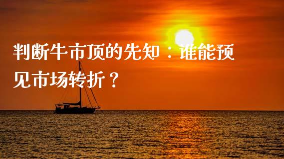 判断牛市顶的先知：谁能预见市场转折？_https://www.fsyjjx.cn_股市分析_第1张
