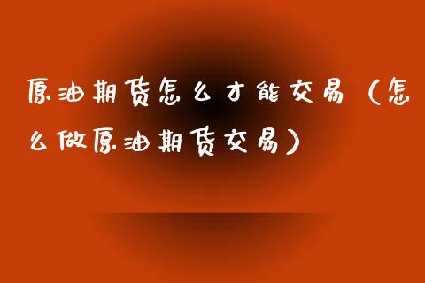 原油期货怎么才能交易（怎么做原油期货交易）_https://www.fsyjjx.cn_期货资讯_第1张