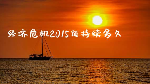 经济危机2015能持续多久_https://www.fsyjjx.cn_股票指导_第1张
