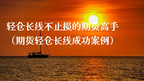 轻仓长线不止损的期货高手（期货轻仓长线成功案例）_https://www.fsyjjx.cn_股指期货_第1张
