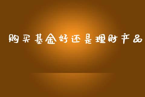 购买基金好还是理财产品_https://www.fsyjjx.cn_问财精选_第1张