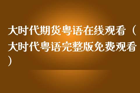 大时代期货粤语在线观看（大时代粤语完整版免费观看）_https://www.fsyjjx.cn_期货在线_第1张