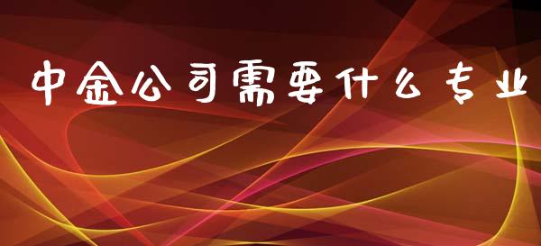 中金公司需要什么专业_https://www.fsyjjx.cn_期货资讯_第1张