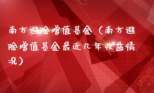 南方避险增值基金（南方避险增值基金最近几年收益情况）_https://www.fsyjjx.cn_问财精选_第1张