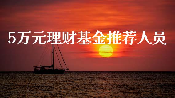 5万元理财基金推荐人员_https://www.fsyjjx.cn_问财精选_第1张