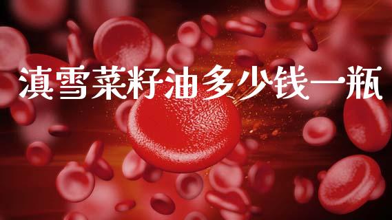 滇雪菜籽油多少钱一瓶_https://www.fsyjjx.cn_期货在线_第1张