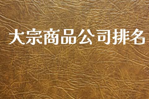 大宗商品公司排名_https://www.fsyjjx.cn_期货资讯_第1张