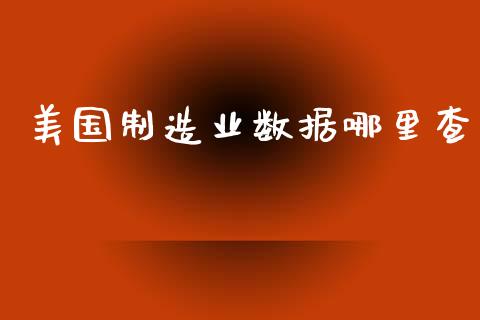 美国制造业数据哪里查_https://www.fsyjjx.cn_股市分析_第1张