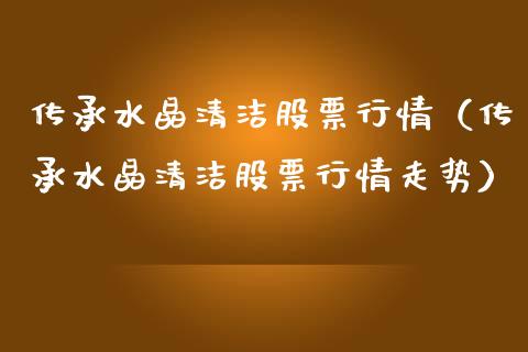 传承水晶清洁股票行情（传承水晶清洁股票行情走势）_https://www.fsyjjx.cn_股票指导_第1张
