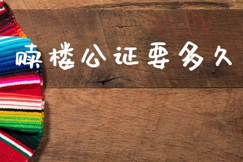 赎楼公证要多久_https://www.fsyjjx.cn_问财精选_第1张